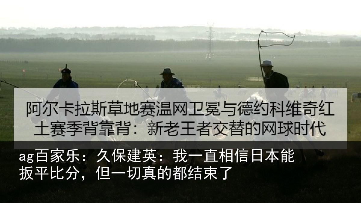 ag娱乐官网:久保建英:我一直相信日本能扳平比分,但一切真的都结束了