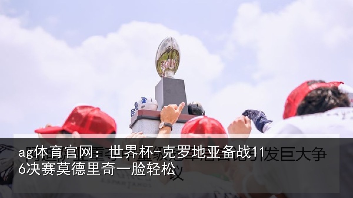 ag体育官网：世界杯-克罗地亚备战116决赛莫德里奇一脸轻松