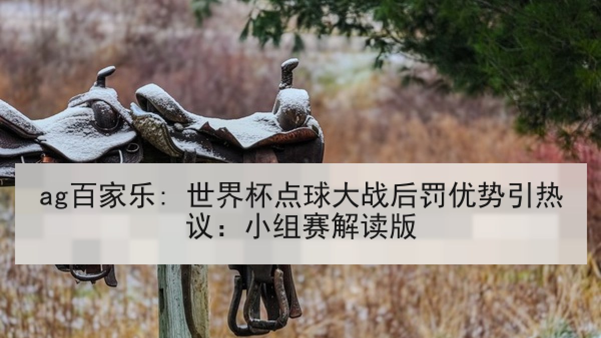 ag百家乐: 世界杯点球大战后罚优势引热议:小组赛解读版