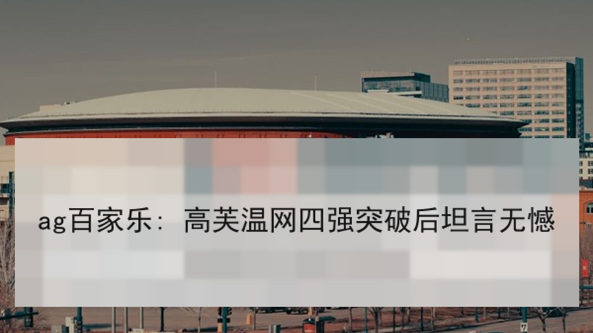 ag百家乐: 高芙温网四强突破后坦言无憾 ag百家乐: 高芙温网四强突破后坦言无憾