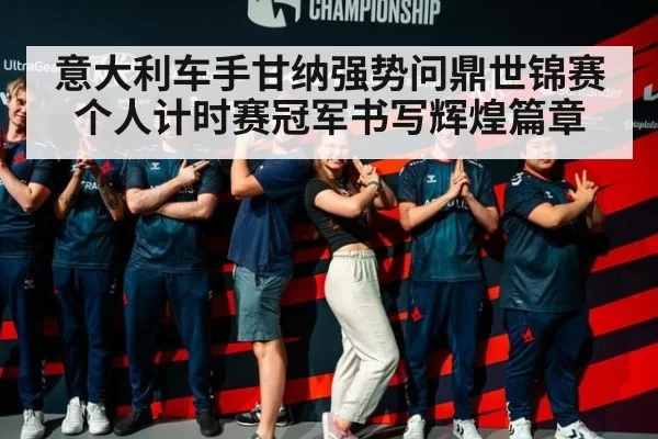 意大利车手甘纳强势问鼎世锦赛个人计时赛冠军书写辉煌篇章
