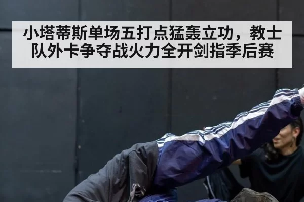 小塔蒂斯单场五打点猛轰立功，教士队外卡争夺战火力全开剑指季后赛