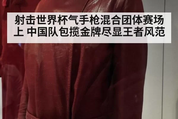 射击世界杯气手枪混合团体赛场上 中国队包揽金牌尽显王者风范