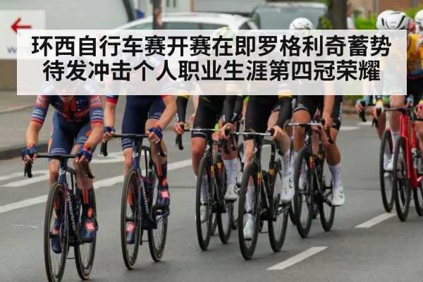 环西自行车赛开赛在即罗格利奇蓄势待发冲击个人职业生涯第四冠荣耀