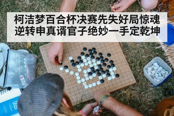 柯洁梦百合杯决赛先失好局惊魂逆转申真谞官子绝妙一手定乾坤
