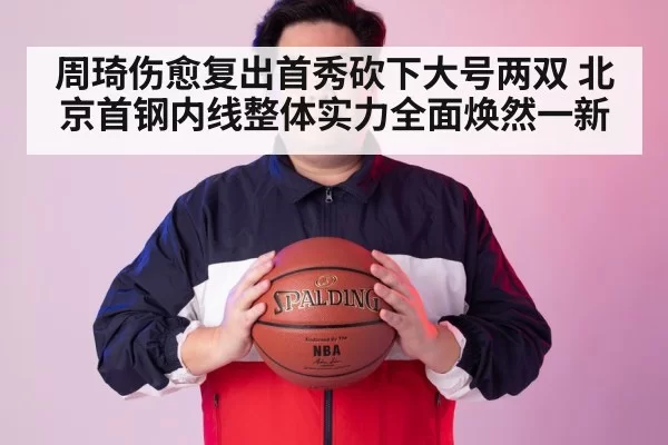 周琦伤愈复出首秀砍下大号两双 北京首钢内线整体实力全面焕然一新