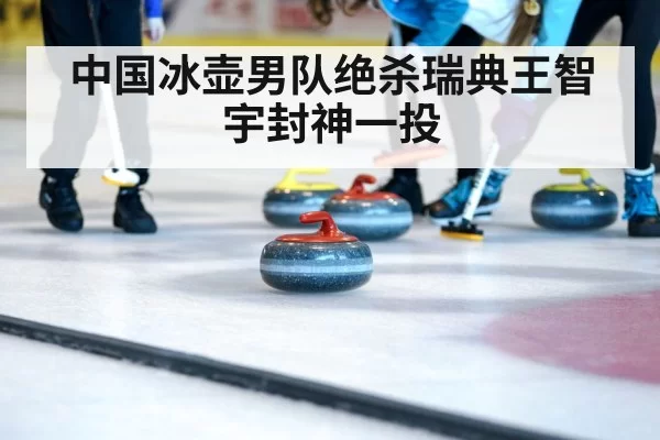 中国冰壶男队绝杀瑞典王智宇封神一投