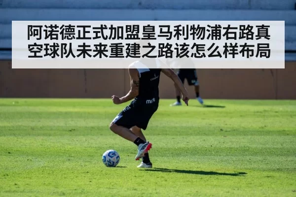 阿诺德正式加盟皇马利物浦右路真空球队未来重建之路该怎么样布局