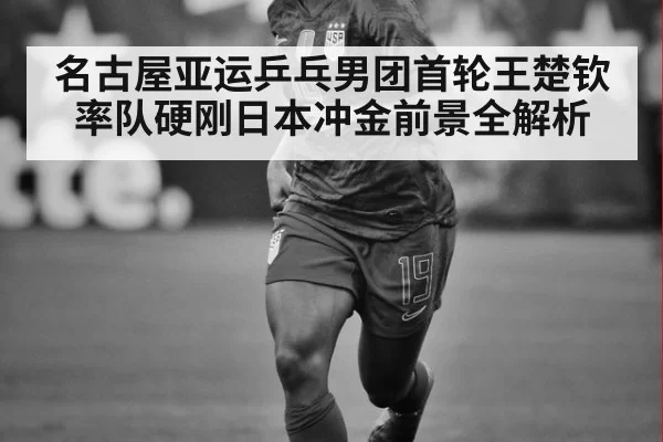 名古屋亚运乒乓男团首轮王楚钦率队硬刚日本冲金前景全解析