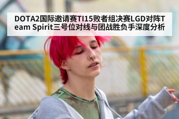 DOTA2国际邀请赛TI15败者组决赛LGD对阵Team Spirit三号位对线与团战胜负手深度分析